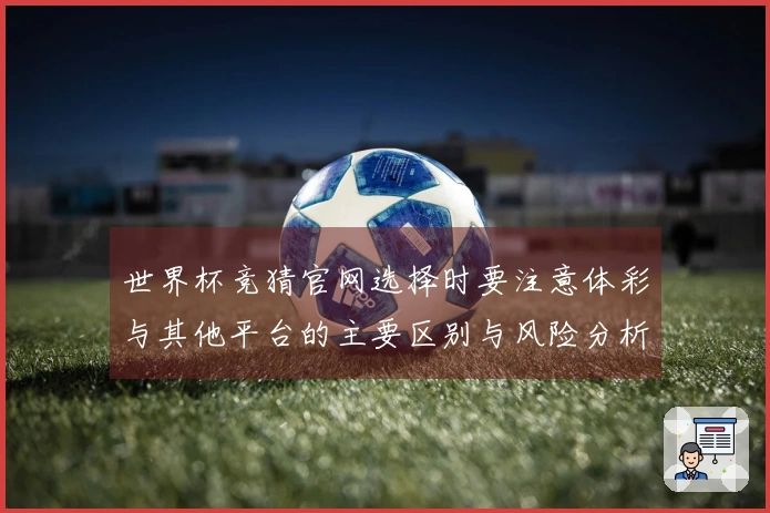 世界杯竞猜官网选择时要注意体彩与其他平台的主要区别与风险分析