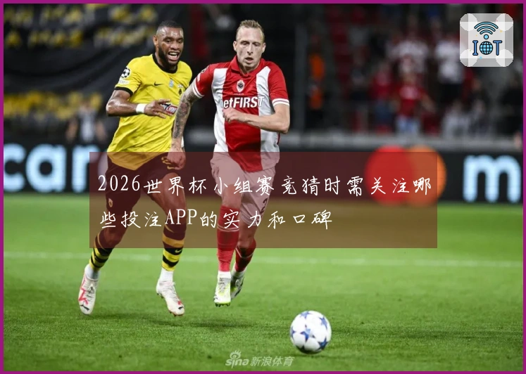 2026世界杯小组赛竞猜时需关注哪些投注APP的实力和口碑