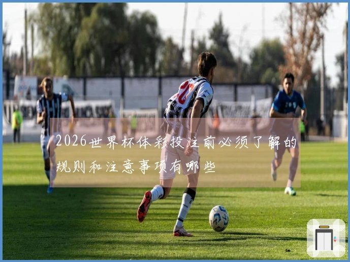 2026世界杯体彩投注前必须了解的规则和注意事项有哪些