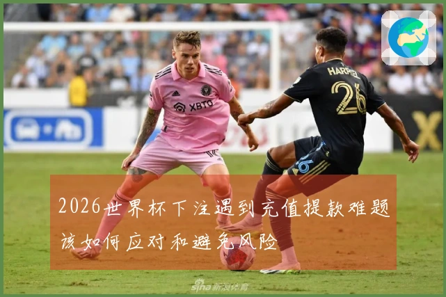 2026世界杯下注遇到充值提款难题该如何应对和避免风险