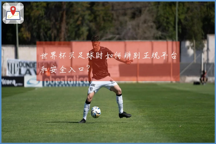 世界杯买足球时如何辨别正规平台和安全入口？