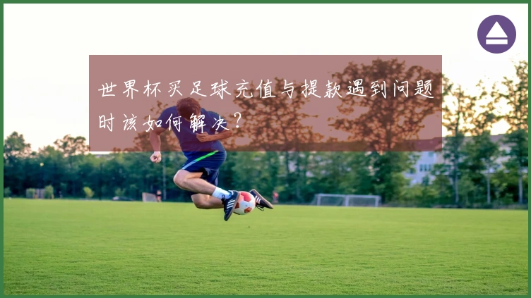 世界杯买足球充值与提款遇到问题时该如何解决？