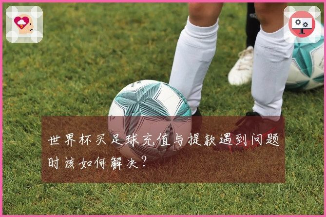 世界杯买足球充值与提款遇到问题时该如何解决？