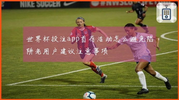 世界杯投注app首存活动怎么避免陷阱老用户建议注意事项