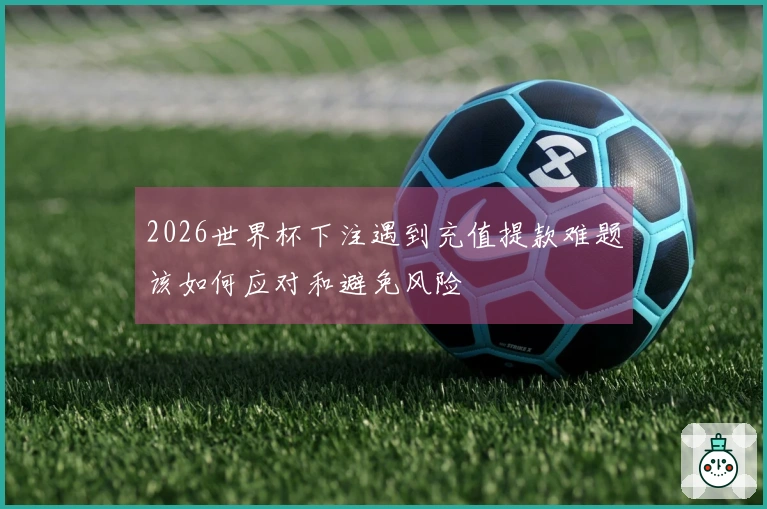 2026世界杯下注遇到充值提款难题该如何应对和避免风险