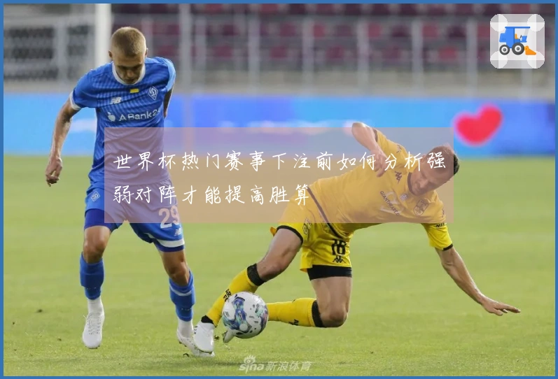 世界杯热门赛事下注前如何分析强弱对阵才能提高胜算