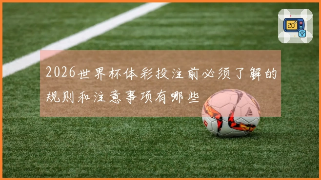 2026世界杯体彩投注前必须了解的规则和注意事项有哪些